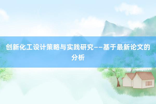 创新化工设计策略与实践研究——基于最新论文的分析