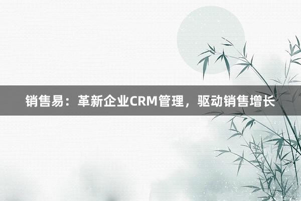 销售易：革新企业CRM管理，驱动销售增长