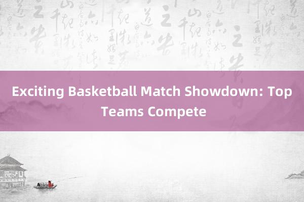 Exciting Basketball Match Showdown: Top Teams Compete