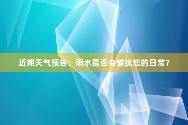 近期天气预告：雨水是否会惊扰您的日常？